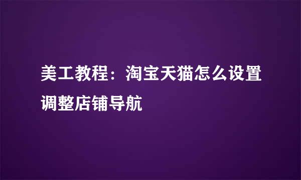 美工教程：淘宝天猫怎么设置调整店铺导航