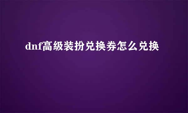 dnf高级装扮兑换券怎么兑换