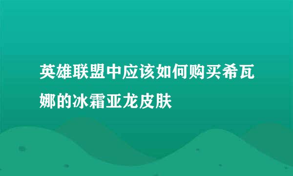 英雄联盟中应该如何购买希瓦娜的冰霜亚龙皮肤