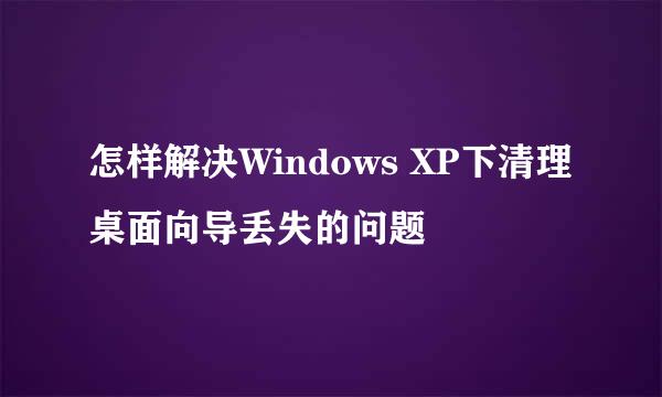 怎样解决Windows XP下清理桌面向导丢失的问题