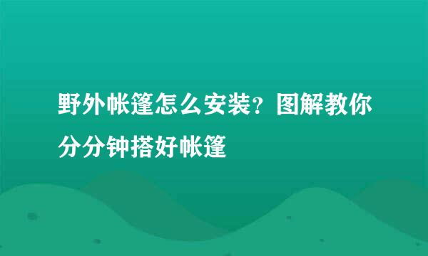 野外帐篷怎么安装？图解教你分分钟搭好帐篷