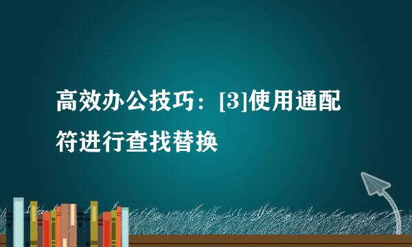 高效办公技巧：[3]使用通配符进行查找替换