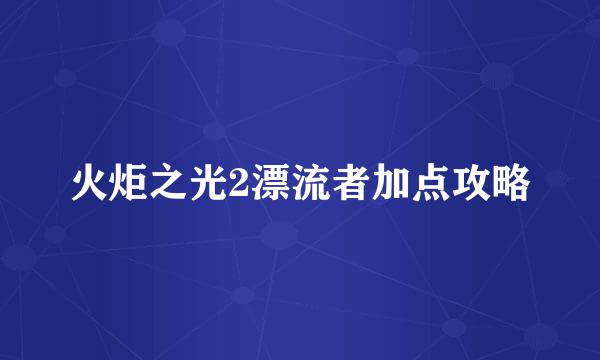 火炬之光2漂流者加点攻略