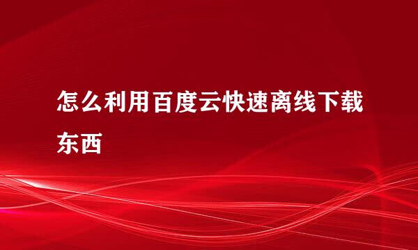 怎么利用百度云快速离线下载东西