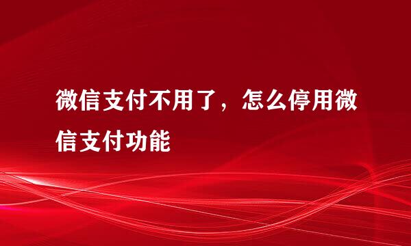 微信支付不用了，怎么停用微信支付功能