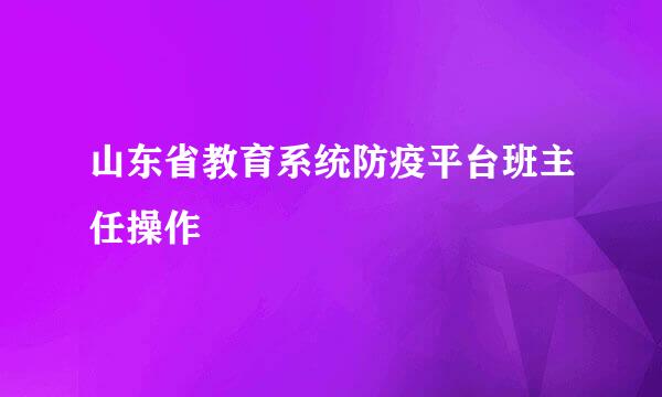 山东省教育系统防疫平台班主任操作