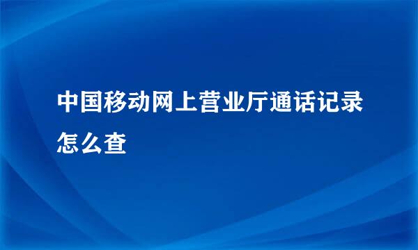 中国移动网上营业厅通话记录怎么查