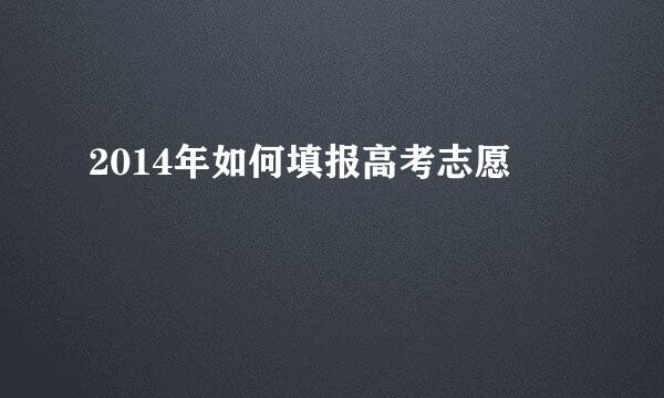 2014年如何填报高考志愿