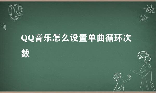 QQ音乐怎么设置单曲循环次数