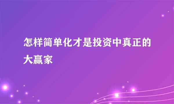 怎样简单化才是投资中真正的大赢家