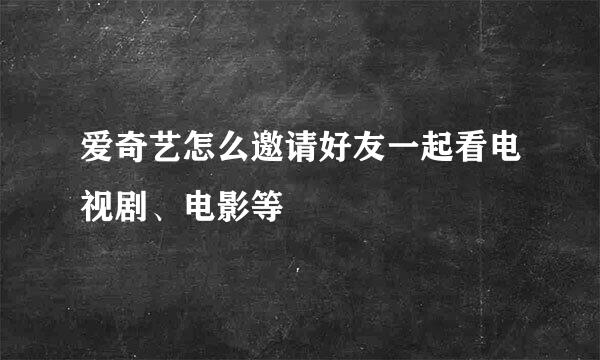 爱奇艺怎么邀请好友一起看电视剧、电影等