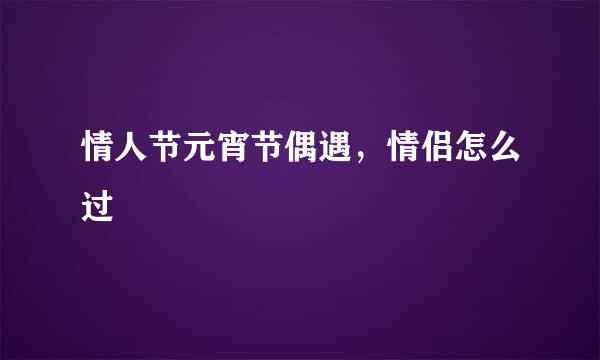 情人节元宵节偶遇，情侣怎么过