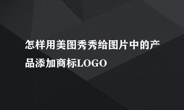 怎样用美图秀秀给图片中的产品添加商标LOGO