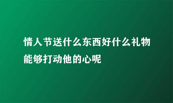 情人节送什么东西好什么礼物能够打动他的心呢