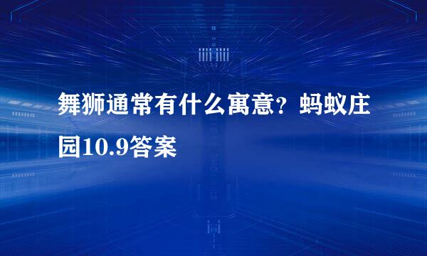 舞狮通常有什么寓意？蚂蚁庄园10.9答案