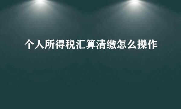 个人所得税汇算清缴怎么操作