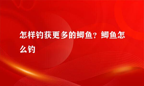 怎样钓获更多的鲫鱼？鲫鱼怎么钓