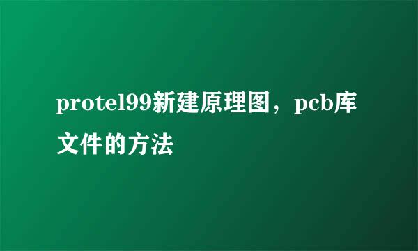 protel99新建原理图，pcb库文件的方法