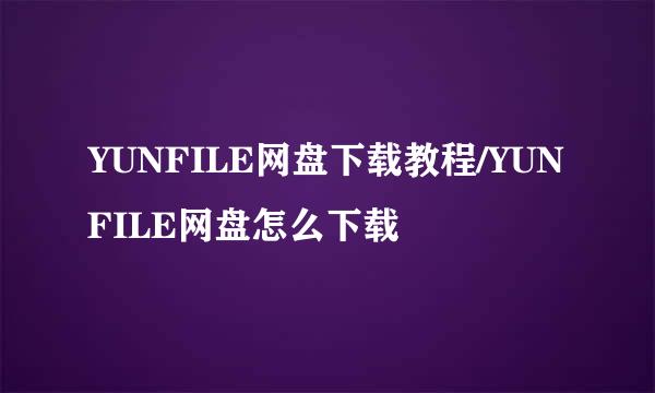 YUNFILE网盘下载教程/YUNFILE网盘怎么下载