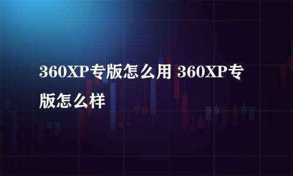 360XP专版怎么用 360XP专版怎么样