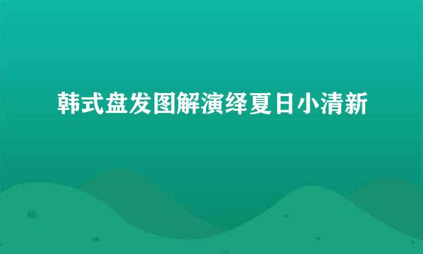 韩式盘发图解演绎夏日小清新