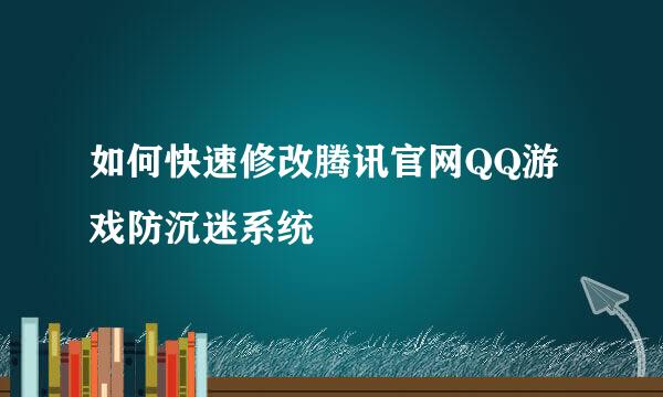 如何快速修改腾讯官网QQ游戏防沉迷系统