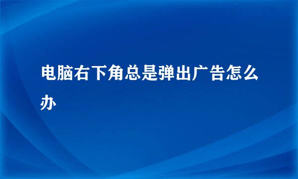 电脑右下角总是弹出广告怎么办