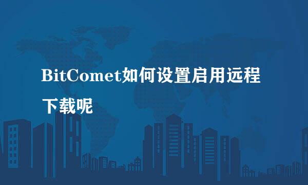 BitComet如何设置启用远程下载呢