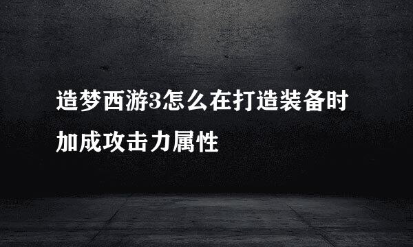 造梦西游3怎么在打造装备时加成攻击力属性