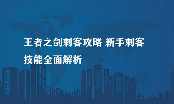 王者之剑刺客攻略 新手刺客技能全面解析