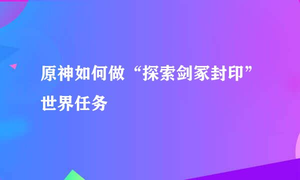 原神如何做“探索剑冢封印”世界任务