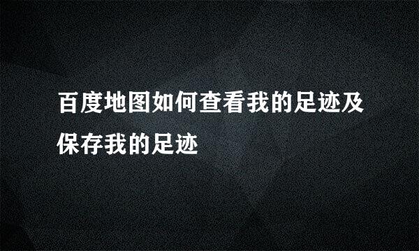 百度地图如何查看我的足迹及保存我的足迹