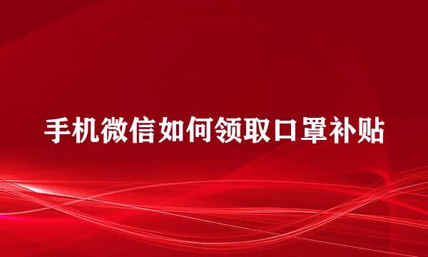 手机微信如何领取口罩补贴