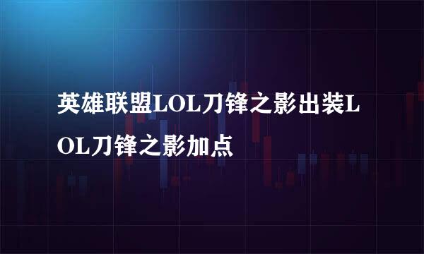 英雄联盟LOL刀锋之影出装LOL刀锋之影加点