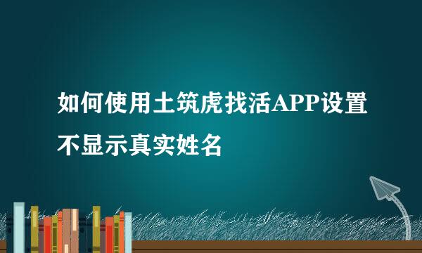 如何使用土筑虎找活APP设置不显示真实姓名