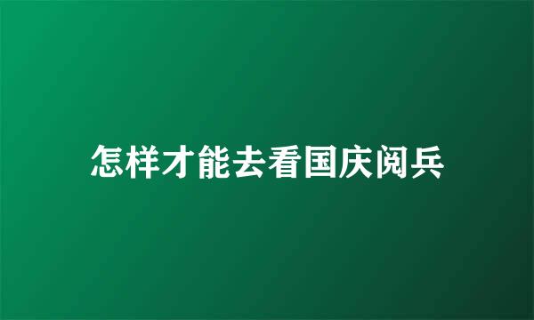 怎样才能去看国庆阅兵