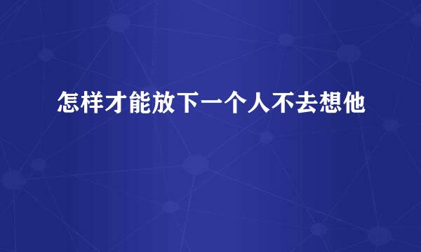 怎样才能放下一个人不去想他