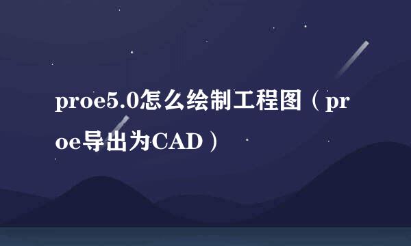 proe5.0怎么绘制工程图（proe导出为CAD）