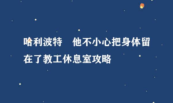 哈利波特​他不小心把身体留在了教工休息室攻略