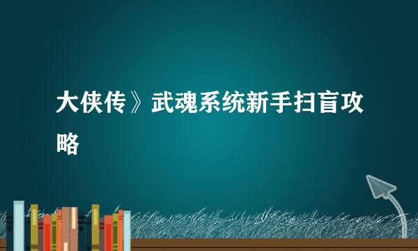 大侠传》武魂系统新手扫盲攻略