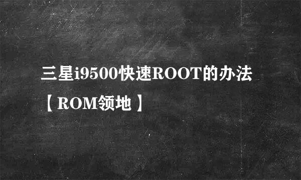 三星i9500快速ROOT的办法【ROM领地】