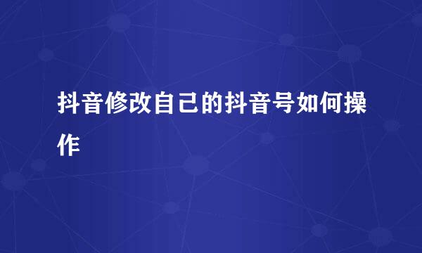 抖音修改自己的抖音号如何操作