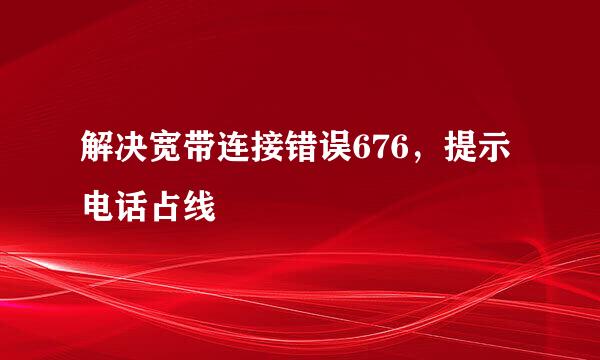 解决宽带连接错误676，提示电话占线