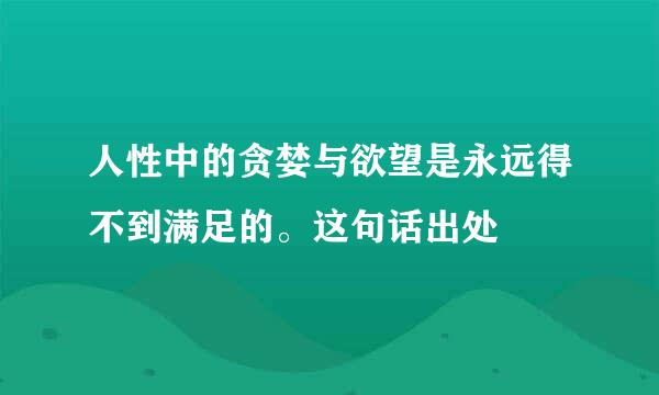 人性中的贪婪与欲望是永远得不到满足的。这句话出处