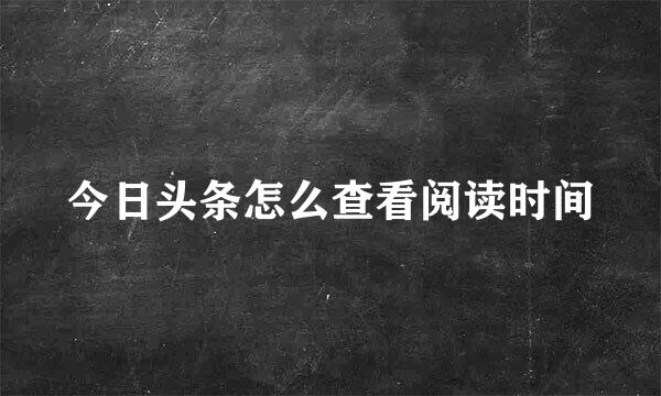 今日头条怎么查看阅读时间