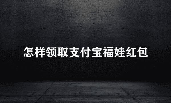 怎样领取支付宝福娃红包