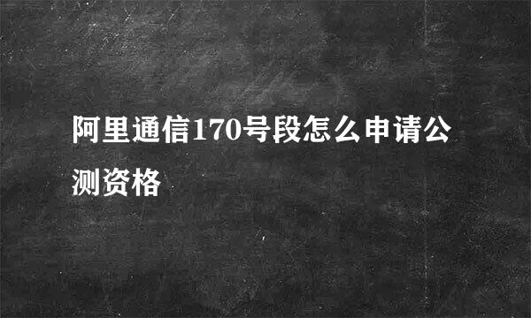 阿里通信170号段怎么申请公测资格