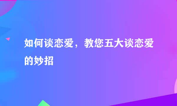 如何谈恋爱，教您五大谈恋爱的妙招