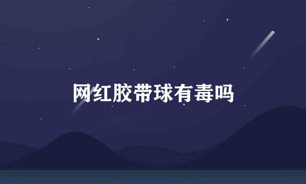 网红胶带球有毒吗