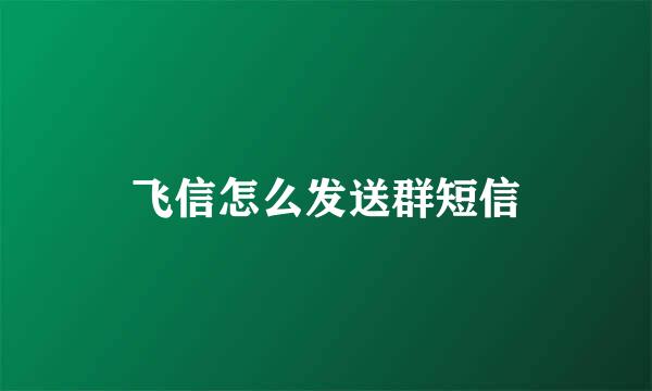 飞信怎么发送群短信